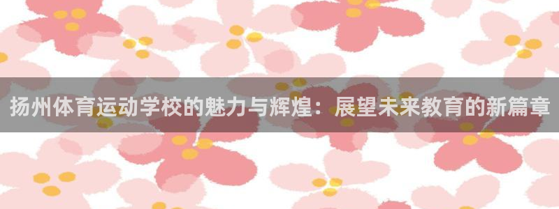 扬州体育运动学校的魅力与辉煌：展望未来教育的新篇章