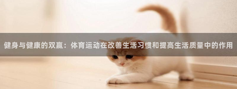 健身与健康的双赢：体育运动在改善生活习惯和提高生活质量中的作用