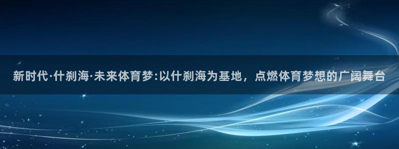新时代·什刹海·未来体育梦:以什刹海为基地，点燃体育梦想的广阔舞台