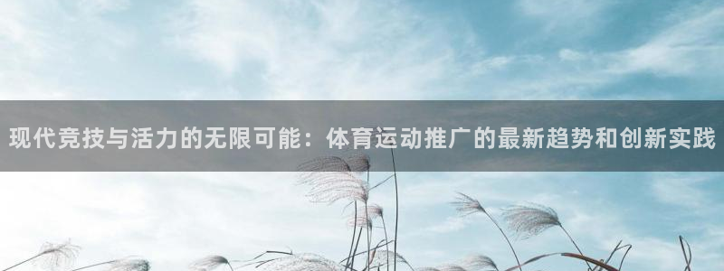 现代竞技与活力的无限可能：体育运动推广的最新趋势和创新实践